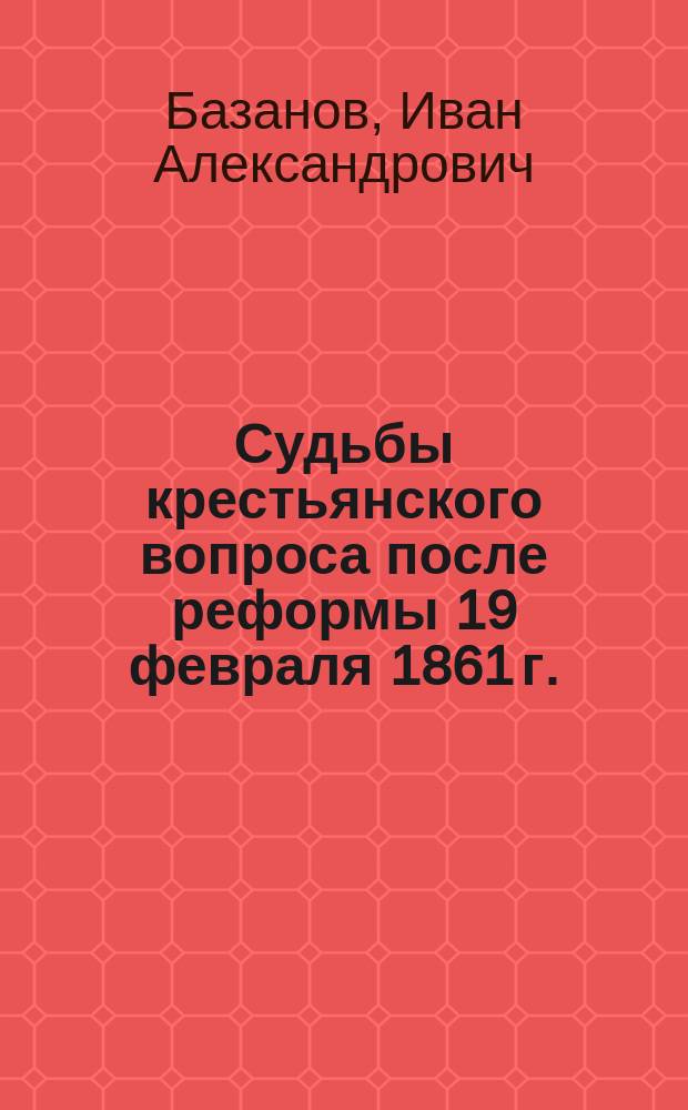 Судьбы крестьянского вопроса после реформы 19 февраля 1861 г. : Речь, произнес. в торжеств. заседании Том. губ. правл. 19 февр. 1911 г., в 50-лет. годовщину освобождения крестьян
