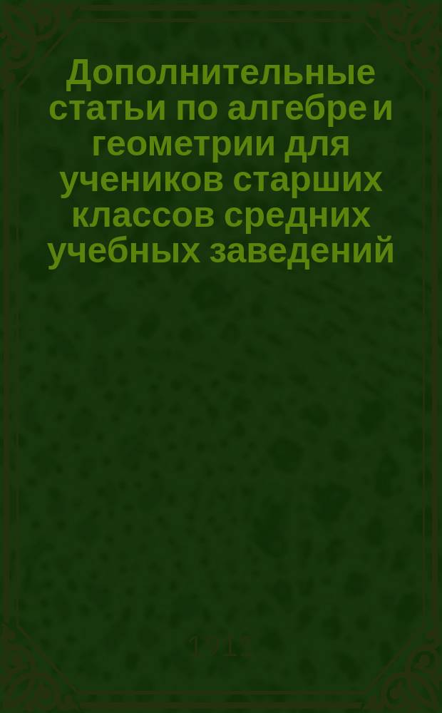Дополнительные статьи по алгебре и геометрии для учеников старших классов средних учебных заведений : Пособие для лиц, готовящихся к конкурс. экзаменам и экзаменам зрелости