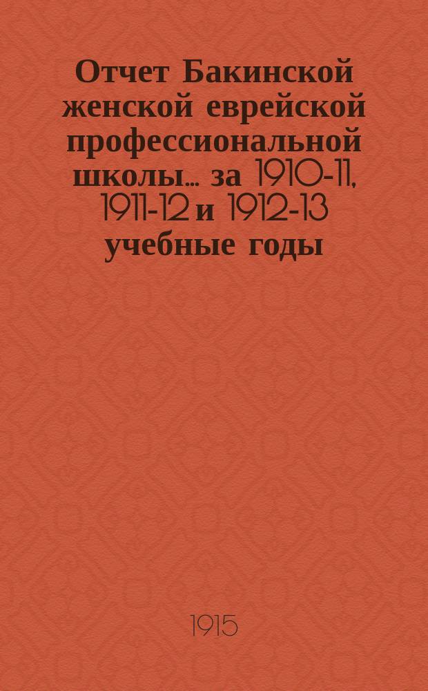 Отчет Бакинской женской еврейской профессиональной школы... за 1910-11, 1911-12 и 1912-13 учебные годы