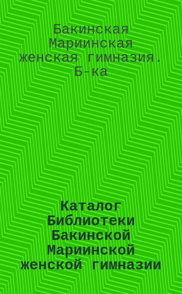 Каталог Библиотеки Бакинской Мариинской женской гимназии : Сост. в авг. 1910 г