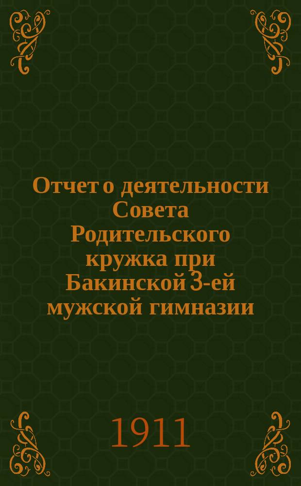 Отчет о деятельности Совета Родительского кружка при Бакинской 3-ей мужской гимназии... ... за период 1910/1911 учебный год