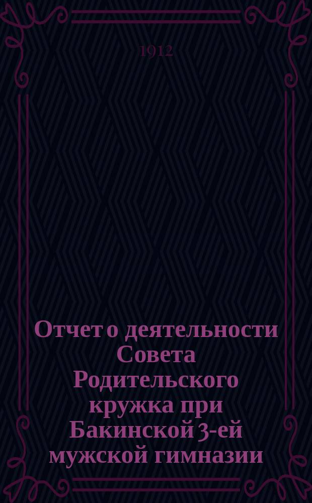 Отчет о деятельности Совета Родительского кружка при Бакинской 3-ей мужской гимназии... ... за период 1911/1912 учебный год