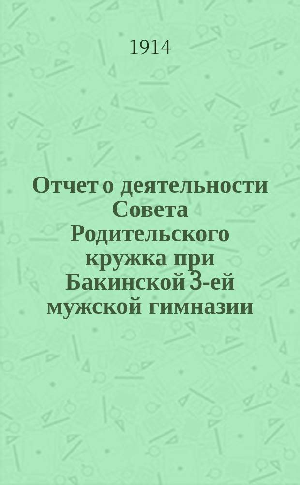Отчет о деятельности Совета Родительского кружка при Бакинской 3-ей мужской гимназии... ... за период 1913/1914 учебный год