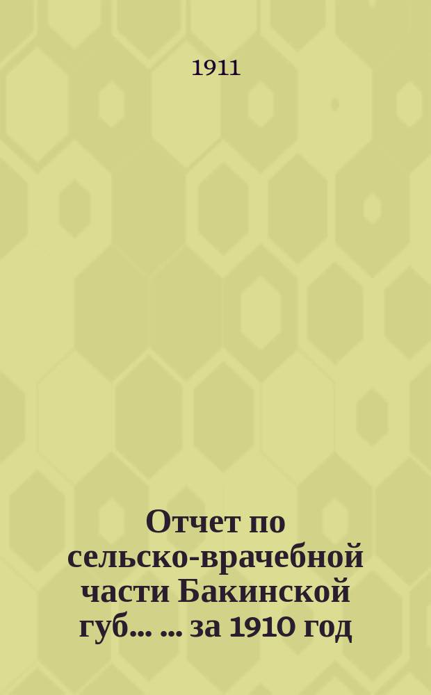 Отчет по сельско-врачебной части Бакинской губ. ... ... за 1910 год