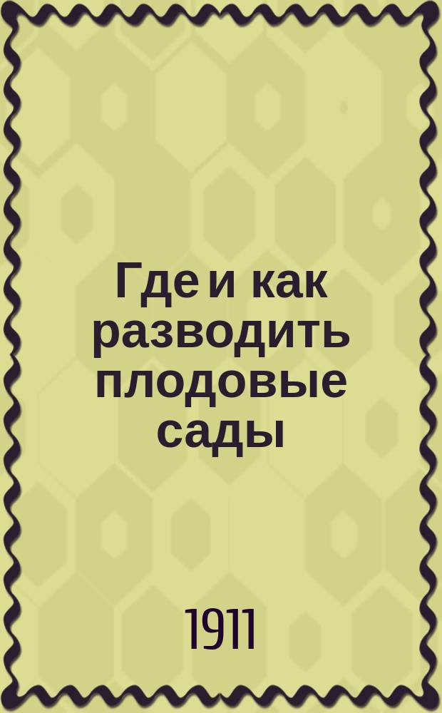 Где и как разводить плодовые сады : Практ. руководство : С 15 рис