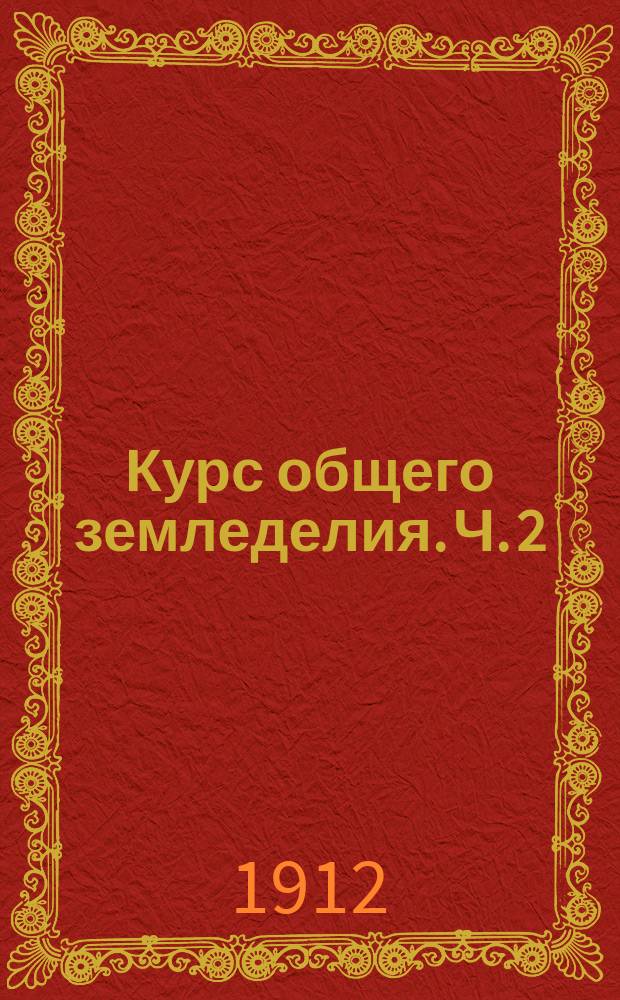 Курс общего земледелия. Ч. 2 : Технические факторы роста и урожайности сельскохозяйственных растений