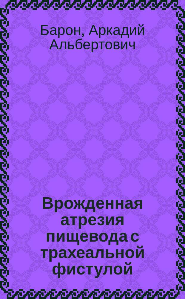 Врожденная атрезия пищевода с трахеальной фистулой = (Atresia oesophagi congenita et fissura oesophagotrachealis) : Сообщ. в заседании 9 февр. 1911 г