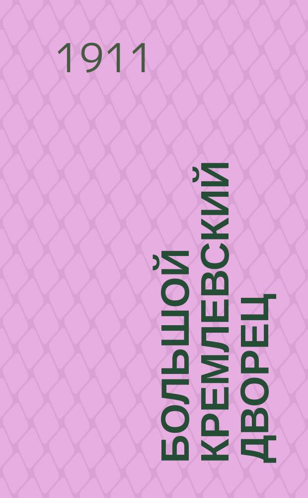 Большой Кремлевский дворец : Указ. к его обозрению : По поручению зав. Придвор. ч. в Москве и нач. Моск. дворцового упр. кн. Одоевского-Маслова сост. С.П. Бартенев