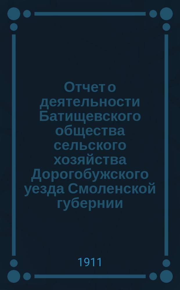 Отчет о деятельности Батищевского общества сельского хозяйства Дорогобужского уезда Смоленской губернии...