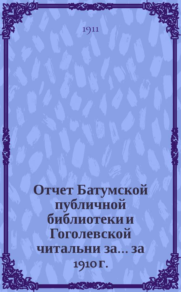 Отчет Батумской публичной библиотеки и Гоголевской читальни за... [за 1910 г.] : [за 1910 г.] с 1 января 1910 г. по 1 января 1911 г.