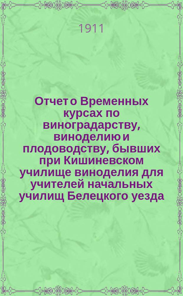 1. Отчет о Временных курсах по виноградарству, виноделию и плодоводству, бывших при Кишиневском училище виноделия для учителей начальных училищ Белецкого уезда, Бессарабской губернии с 2-го по 23 июня 1911 года.; 2. Отчет о Совещании начальных учителей и учительниц Белецкого уезда, бывшем 26-27 августа 1911 г. в г. Бельцах по вопросам: 1) об устройстве праздников древонасаждения; 2) о предстоящей юбилейной выставке в г. Кишиневе по случаю исполняющегося столетия присоединения Бессарабии к России; 3) об обучении азбуке по естествен. методу и 4) о психологических основах национальн. воспитания / Инспектор нар. училищ Л. Головко