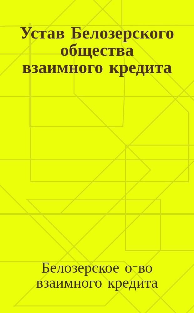 Устав Белозерского общества взаимного кредита : Утв. ... 27 июля 1911 г.