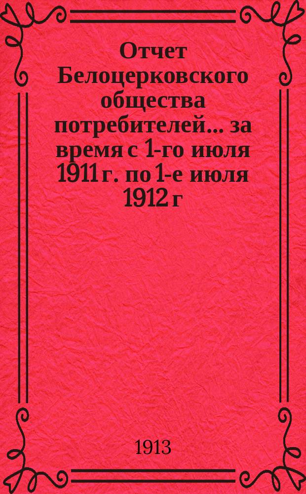 Отчет Белоцерковского общества потребителей... ... за время с 1-го июля 1911 г. по 1-е июля 1912 г.