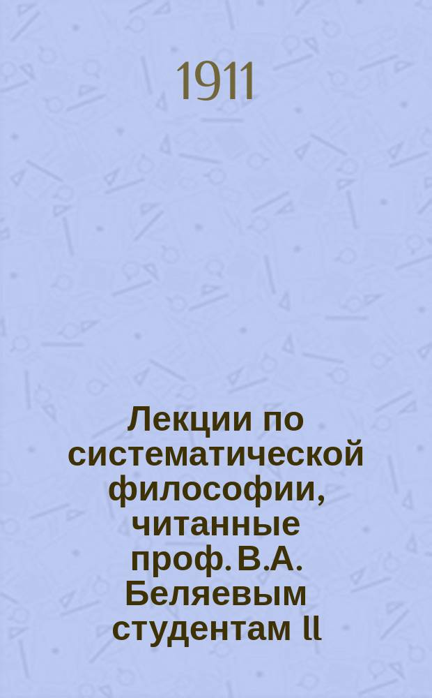 Лекции по систематической философии, читанные проф. В.А. Беляевым студентам II (LXX) курса Спб. дух. академии в 1910-1911 году