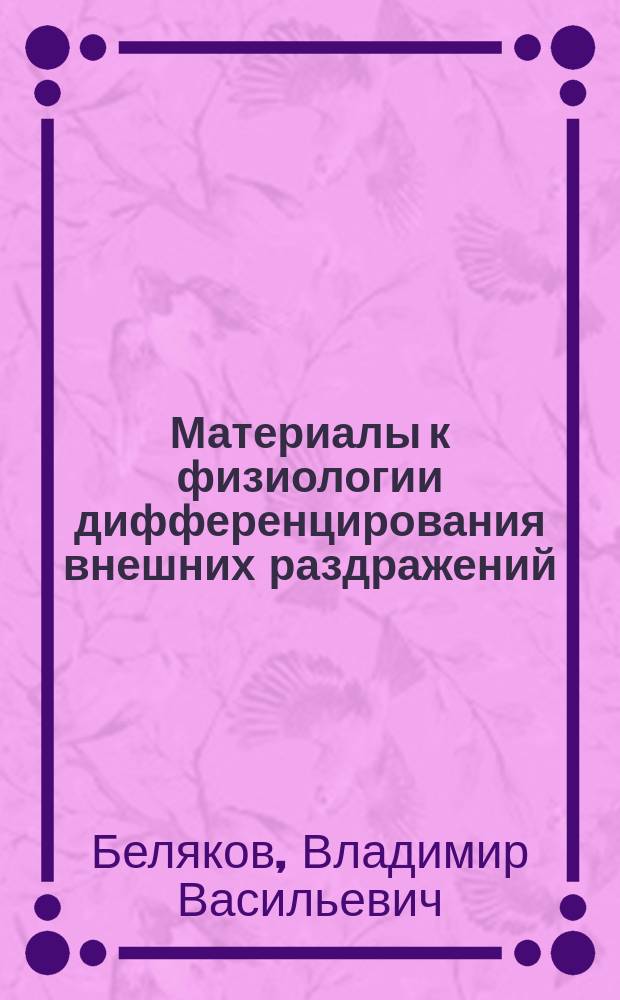 Материалы к физиологии дифференцирования внешних раздражений : (По методу условных рефлексов) : Дис. на степ. д-ра мед. В.В. Белякова