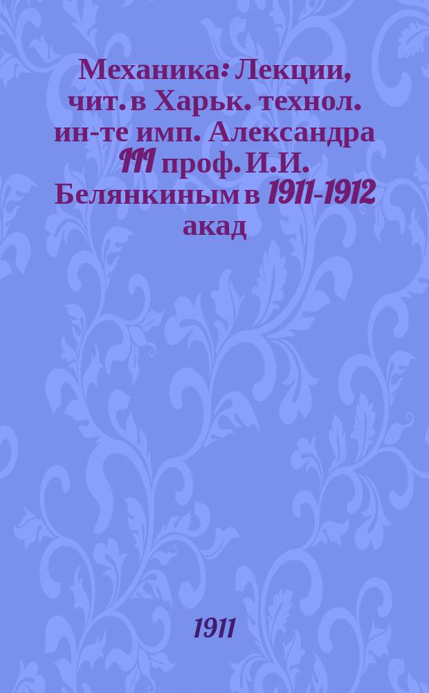 Механика : Лекции, чит. в Харьк. технол. ин-те имп. Александра III проф. И.И. Белянкиным в 1911-1912 акад. г. Ч. 3 : Динамика