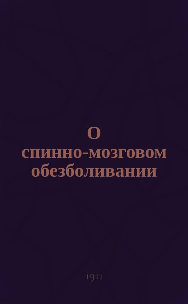 О спинно-мозговом обезболивании : Сообщ. в Киев. хирург. о-ве 13 дек. 1910 г