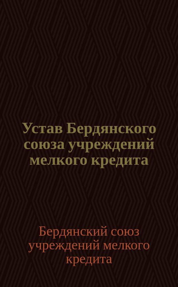 Устав Бердянского союза учреждений мелкого кредита : (Утв. министром финансов 13 июля 1911 г...)