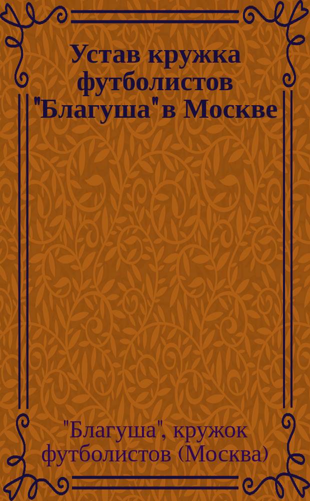 Устав кружка футболистов "Благуша" в Москве : Утв. 25 июля 1911 г.