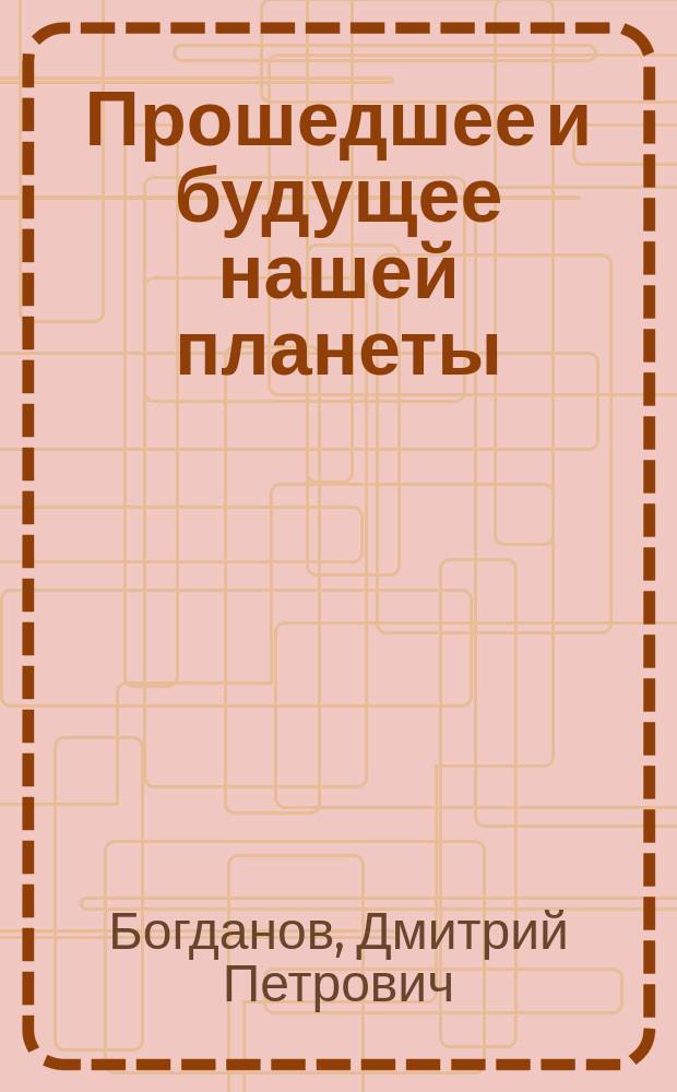 Прошедшее и будущее нашей планеты : Попул. лекция для любителей естествознания