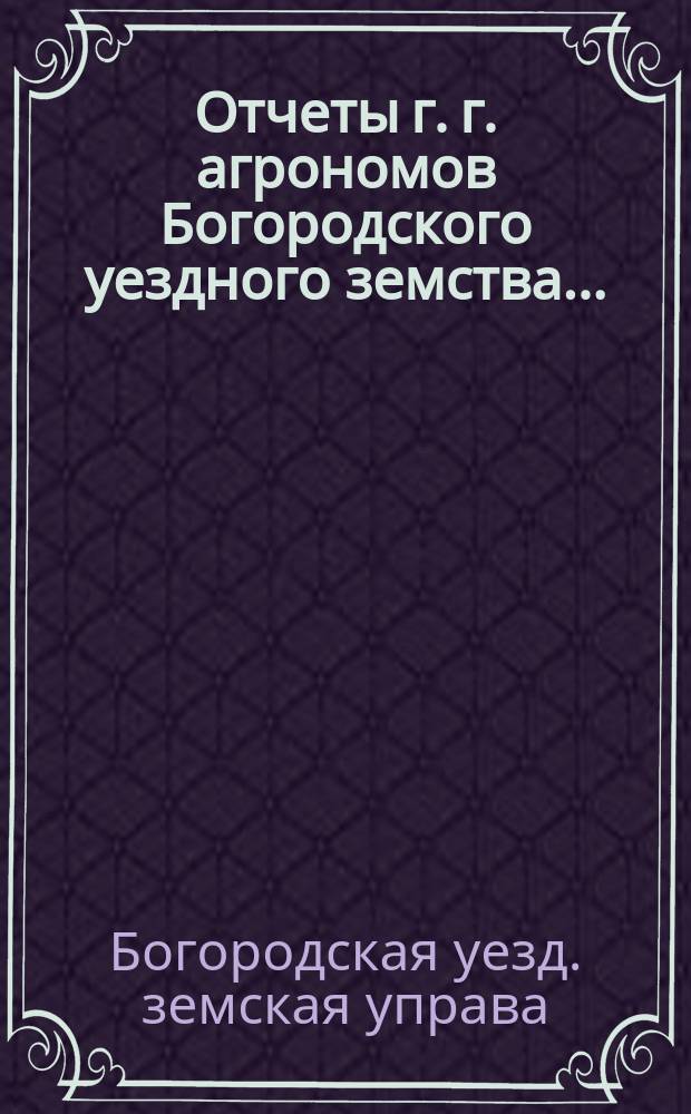 Отчеты г. г. агрономов [Богородского уездного земства]...