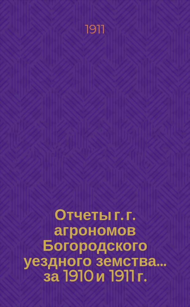 Отчеты г. г. агрономов [Богородского уездного земства]... за 1910 и 1911 г.