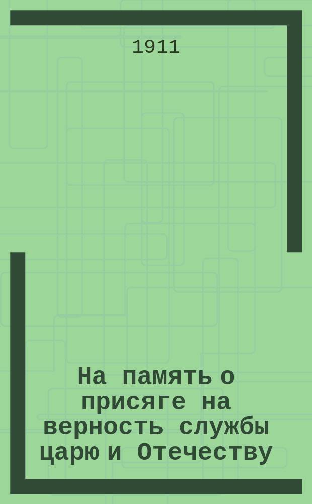 На память о присяге на верность службы царю и Отечеству : С портр. государя имп. и государыни имп. Александры Феодоровны