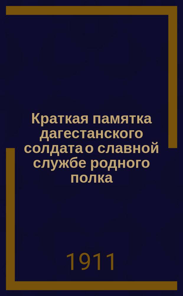 Краткая памятка дагестанского солдата о славной службе родного полка : 1845-1911 гг