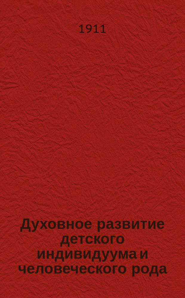 Духовное развитие детского индивидуума и человеческого рода : Методы и процессы Пер. с 3-го амер. изд. Т. [1]-2. [Т. 1]. Ч. 1 : [Экспериментальное обоснование ; Ч. 2. Биологический генезис]