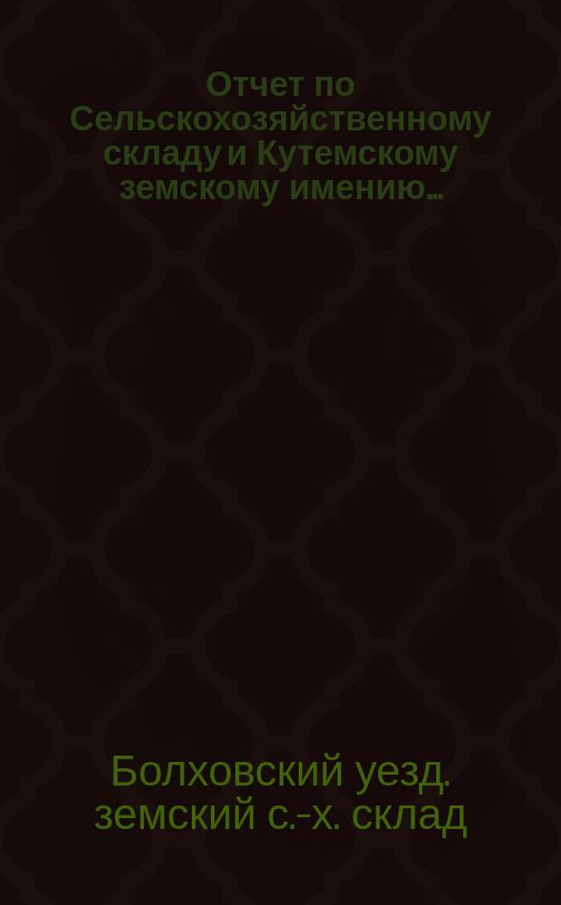 Отчет по Сельскохозяйственному складу и Кутемскому земскому имению...