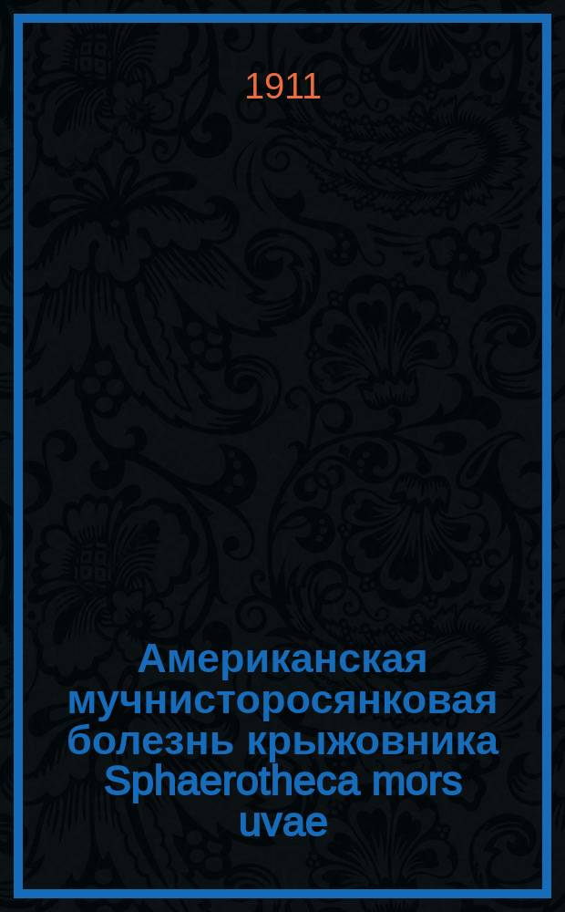 Американская мучнисторосянковая болезнь крыжовника Sphaerotheca mors uvae (Schw.) Berk. et Curt. и меры борьбы с нею : С 8 рис. в тексте и 1 табл. в красках