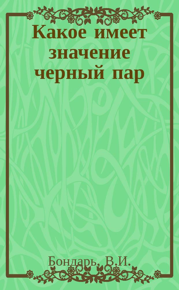 Какое имеет значение черный пар : Докл., прочит. В.И. Бондарем в Общ. собр. Валков. с.-х. о-ва