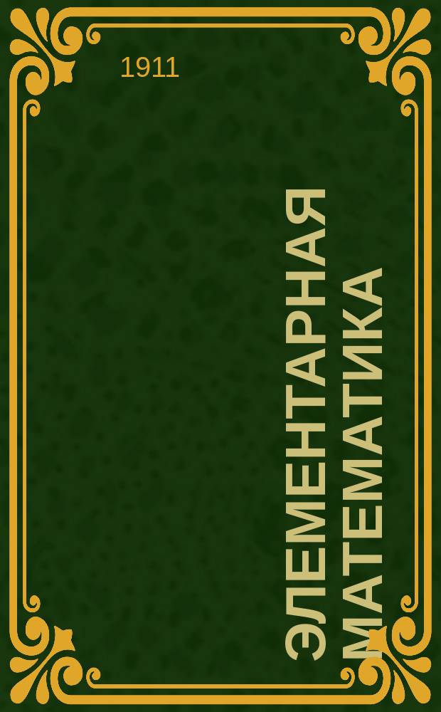 ... Элементарная математика : Пер. с нем. изд., обраб. проф. П. Штеккелем, под ред. [и с предисл.] прив.-доц. В.Ф. Кагана с прил. его ст. О реформе преподавания математики в сред. учеб. заведениях Франции и Германии. [Ч.] 1-2. [Ч.] 1 : Арифметика и алгебра