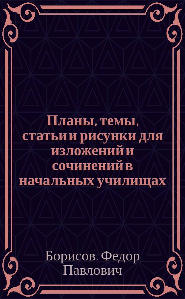... Планы, темы, статьи и рисунки для изложений и сочинений в начальных училищах : Новый путь обучения устному и письменному выражению мыслей