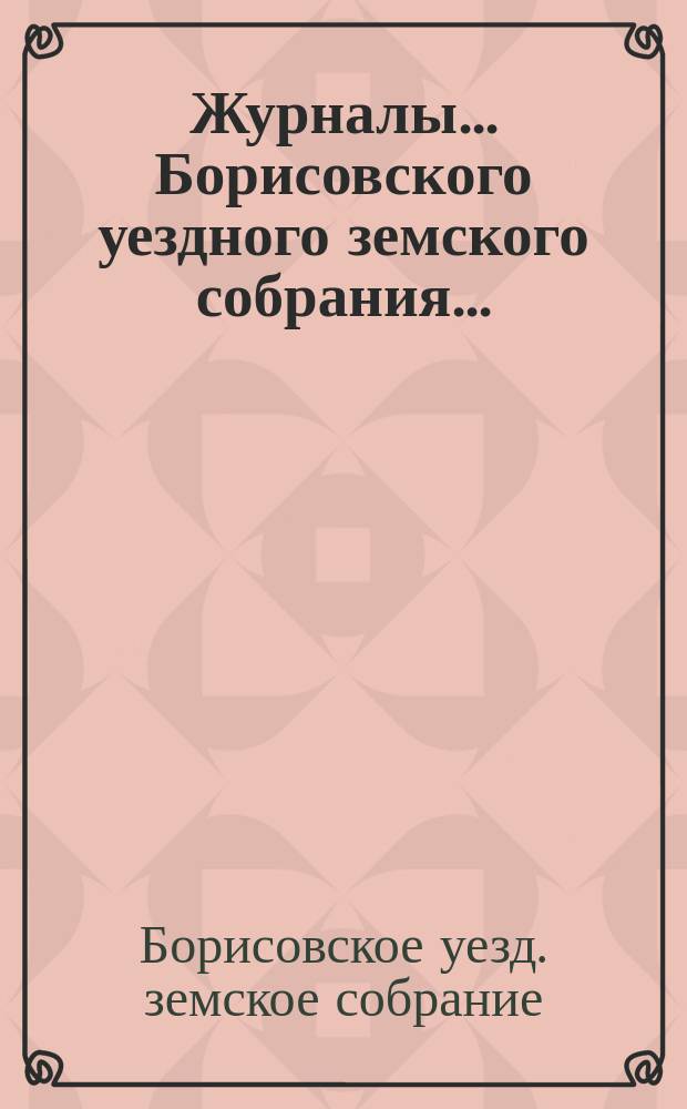 Журналы... Борисовского уездного земского собрания...