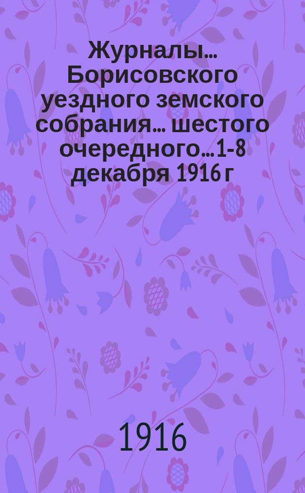 Журналы... Борисовского уездного земского собрания... шестого очередного... 1-8 декабря 1916 г.