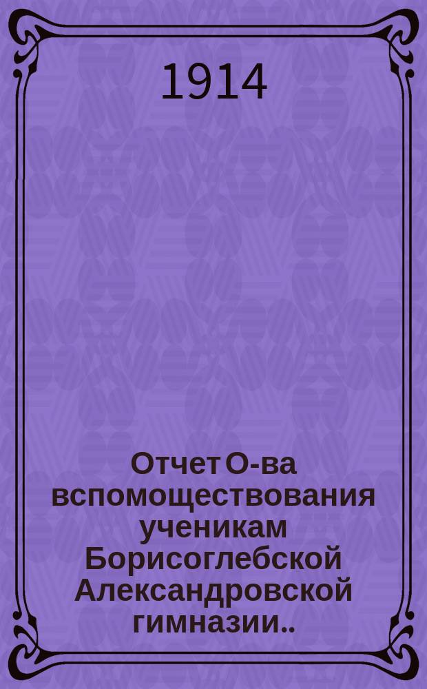 Отчет О-ва вспомоществования ученикам Борисоглебской Александровской гимназии... ... за 1913 год