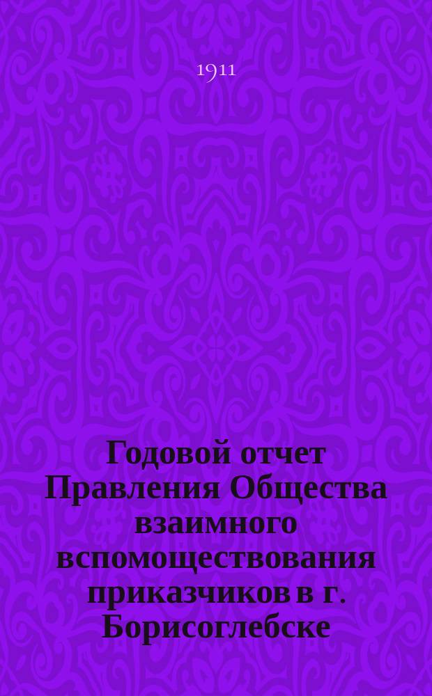 Годовой отчет Правления Общества взаимного вспомоществования приказчиков в г. Борисоглебске...