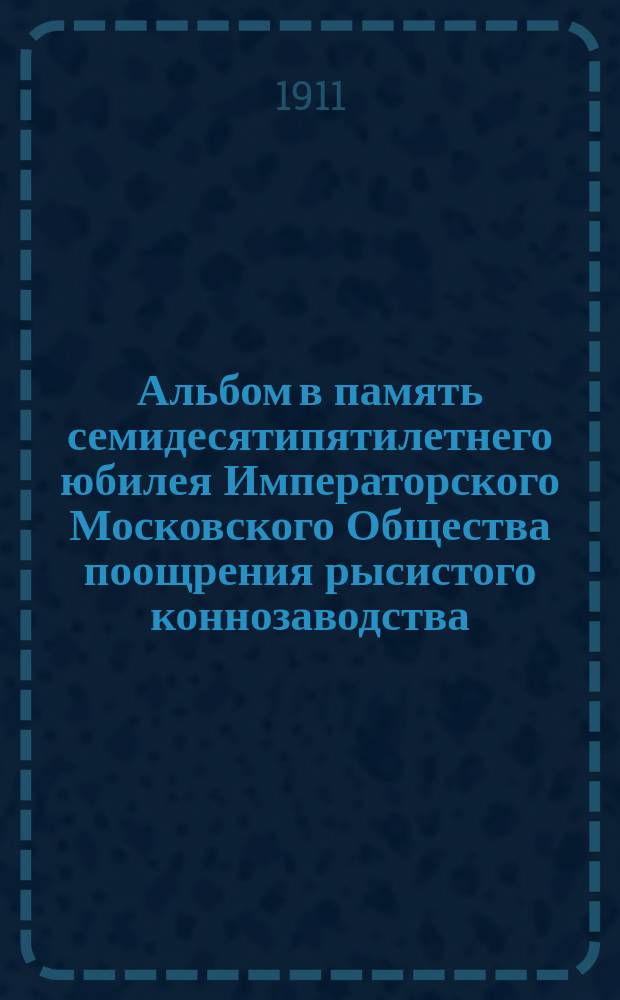 Альбом в память семидесятипятилетнего юбилея Императорского Московского Общества поощрения рысистого коннозаводства