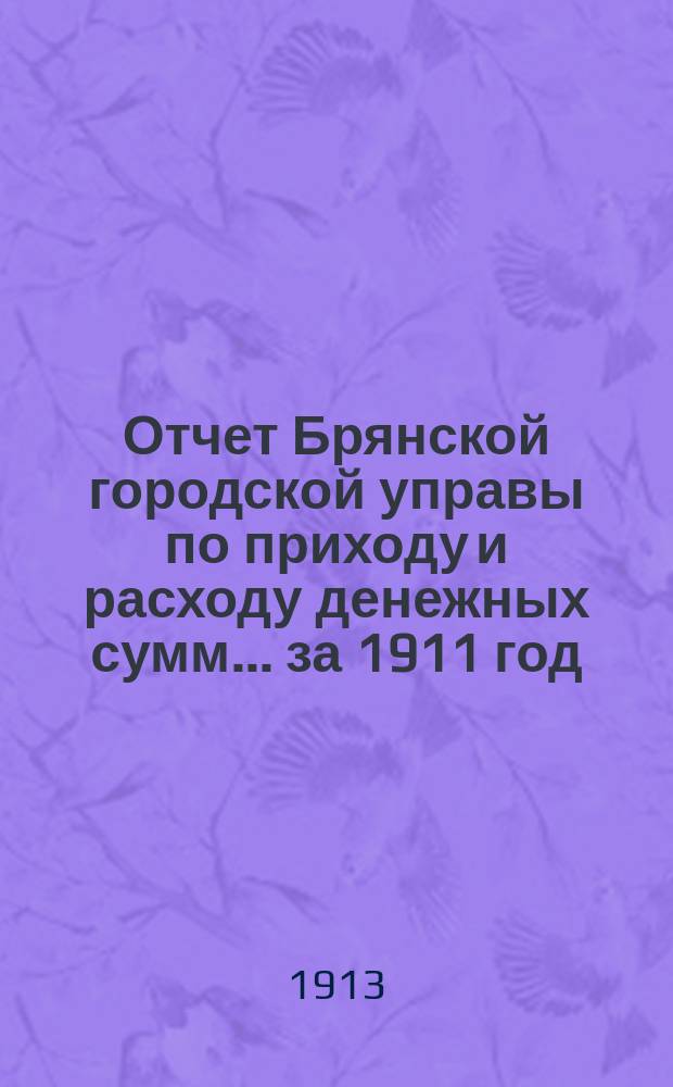 Отчет Брянской городской управы по приходу и расходу денежных сумм... ... за 1911 год