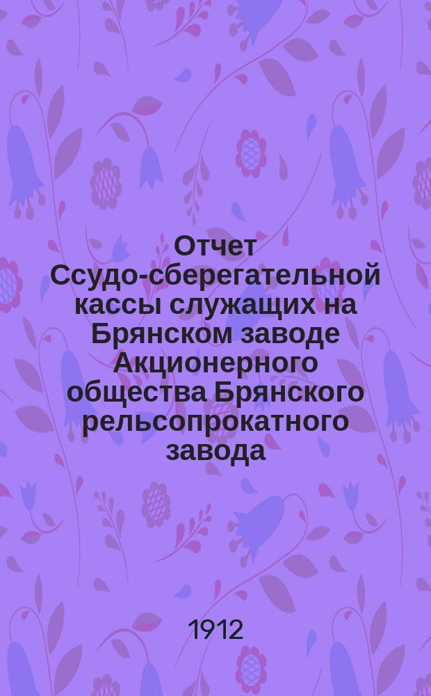 Отчет Ссудо-сберегательной кассы служащих на Брянском заводе Акционерного общества Брянского рельсопрокатного завода... X. [За 1911 год]