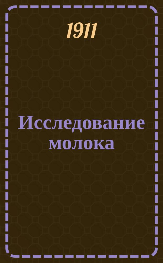 Исследование молока : Крат. руководство к практ. занятиям по гигиене в Гигиен. лаб. Имп. Харьк. ун-та