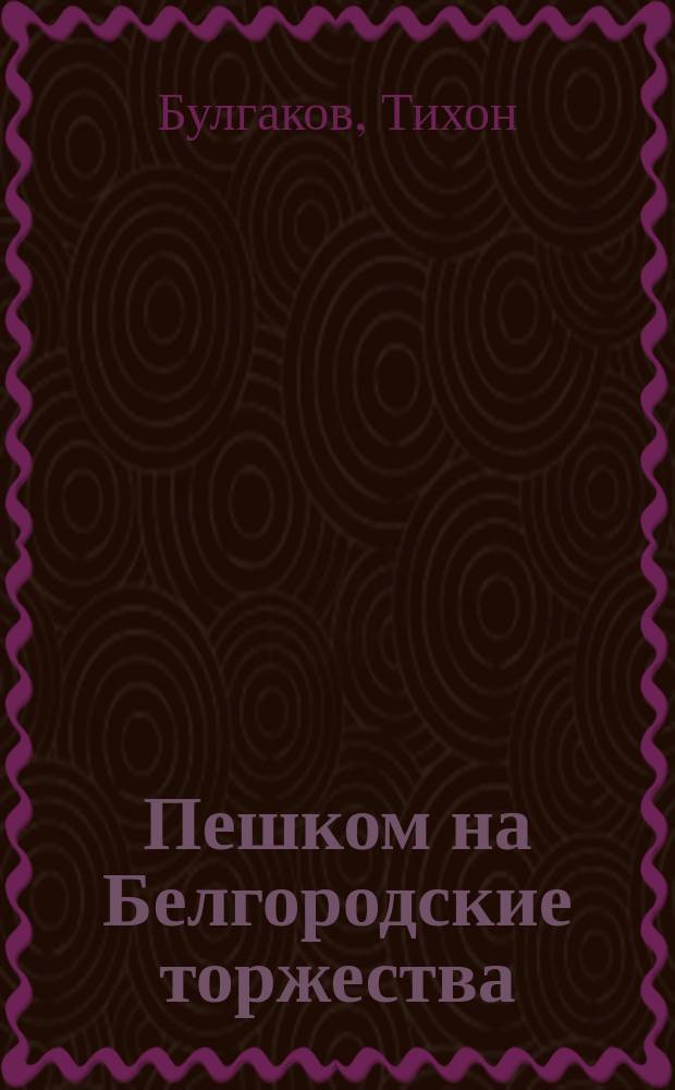 Пешком на Белгородские торжества : (Путевой очерк Рыл. крест. хода) : Рыльск - Белгород, Кур. епархии, 25 авг. - 4 сент. 1911 г