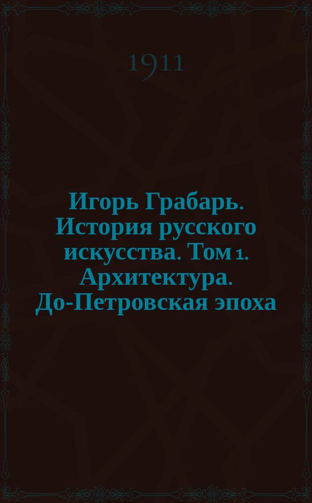 Игорь Грабарь. История русского искусства. Том 1. Архитектура. До-Петровская эпоха. Выпуски 1, 2, 3 и 4. Издание И. Кнебель. Москва : Рец.