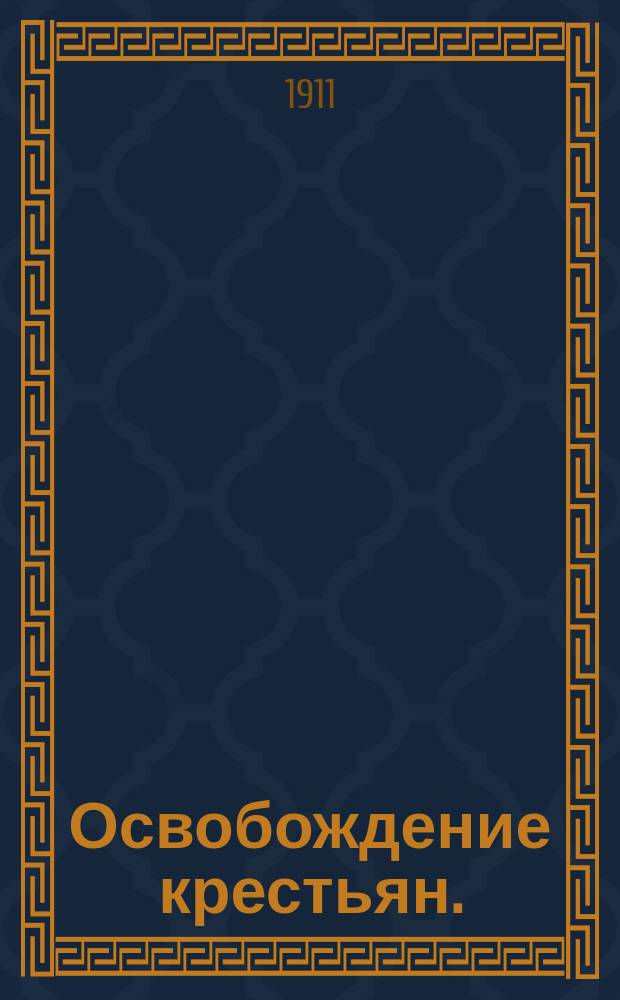 Освобождение крестьян. (19 февр. 1861 г. - 19 февр. 1911 г.) : Крат. записка об ист. ходе и развитии крестьян. реформы и применении ее во Владим. губ