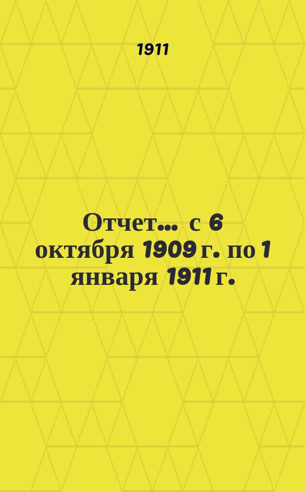 Отчет... ... с 6 октября 1909 г. по 1 января 1911 г.