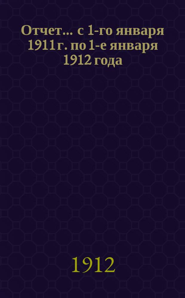 Отчет... ... с 1-го января 1911 г. по 1-е января 1912 года