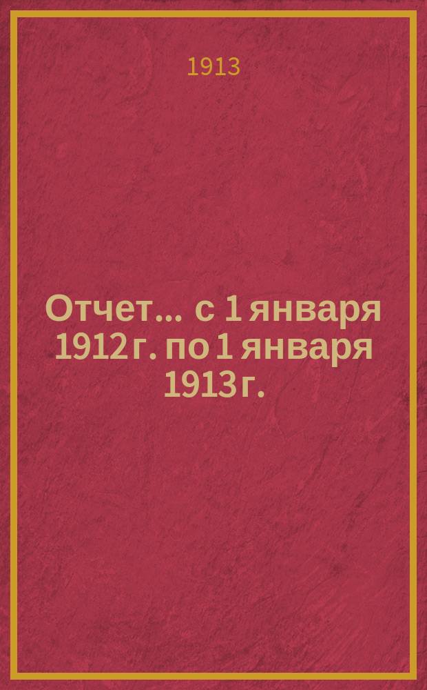 Отчет... ... с 1 января 1912 г. по 1 января 1913 г.