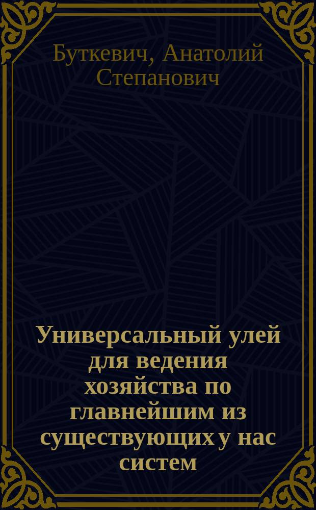 ... Универсальный улей для ведения хозяйства по главнейшим из существующих у нас систем : С 8 черт. в тексте