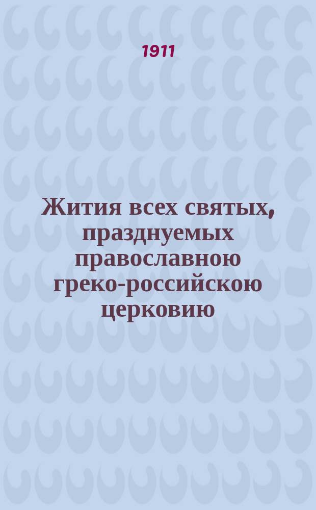 Жития всех святых, празднуемых православною греко-российскою церковию (поименованных в месяцеслове Св. синода и друг. месяцесловах), и сказания о всех праздниках православной церкви и чудотворных иконах пресвятой Богородицы : С прил. общих тропарей праздникам и святым, с 117 изображениями святых, двунадесятых праздников и чудотворных икон : Настольная кн. для христианина, особенно для пастыря и законоучителя и подарок в день ангела